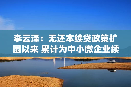 李云泽：无还本续贷政策扩围以来 累计为中小微企业续贷4.4万亿元