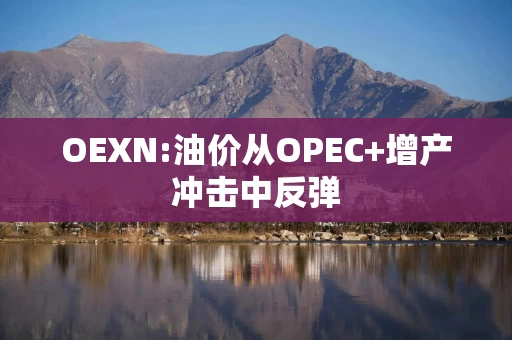 OEXN:油价从OPEC+增产冲击中反弹