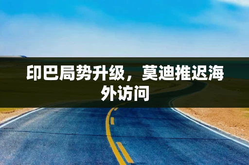 印巴局势升级，莫迪推迟海外访问