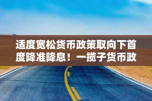 适度宽松货币政策取向下首度降准降息！一揽子货币政策三大类共十项
