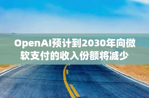 OpenAI预计到2030年向微软支付的收入份额将减少