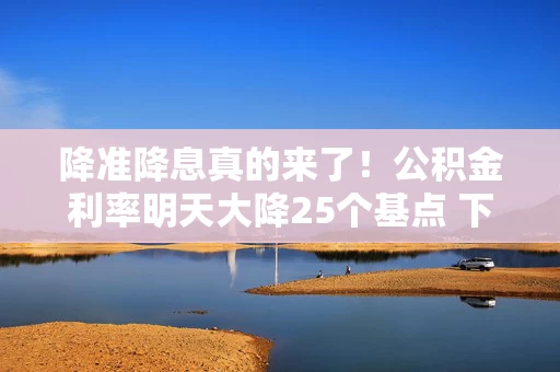 降准降息真的来了！公积金利率明天大降25个基点 下周降准 5月LPR有望下调
