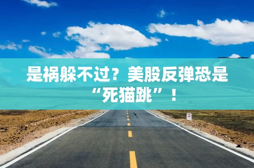 是祸躲不过？美股反弹恐是“死猫跳”！