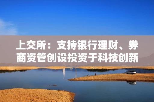 上交所：支持银行理财、券商资管创设投资于科技创新债券或挂钩科创相关指数的专项资管产品