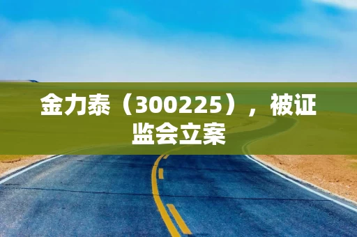 金力泰（300225），被证监会立案