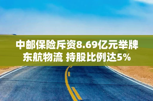 中邮保险斥资8.69亿元举牌东航物流 持股比例达5%