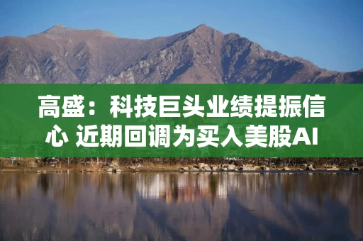 高盛：科技巨头业绩提振信心 近期回调为买入美股AI板块提供良机