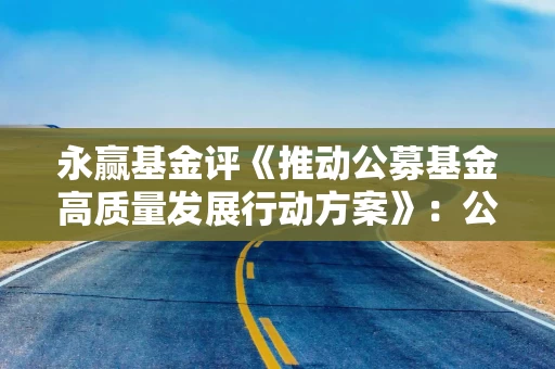 永赢基金评《推动公募基金高质量发展行动方案》：公募基金行业将加速构建“投资者利益优先”新生态