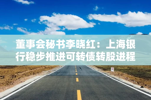 董事会秘书李晓红：上海银行稳步推进可转债转股进程，近期股价已高于转股价15%左右