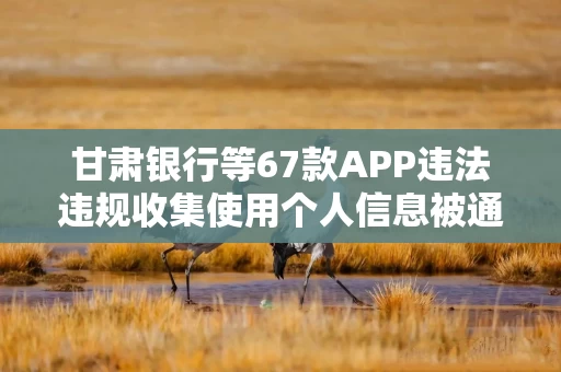 甘肃银行等67款APP违法违规收集使用个人信息被通报