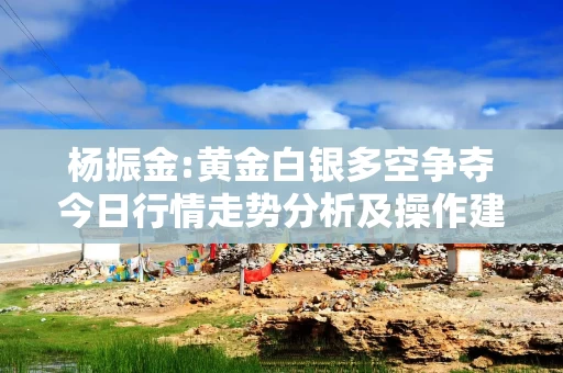 杨振金:黄金白银多空争夺今日行情走势分析及操作建议