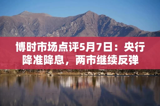 博时市场点评5月7日：央行降准降息，两市继续反弹