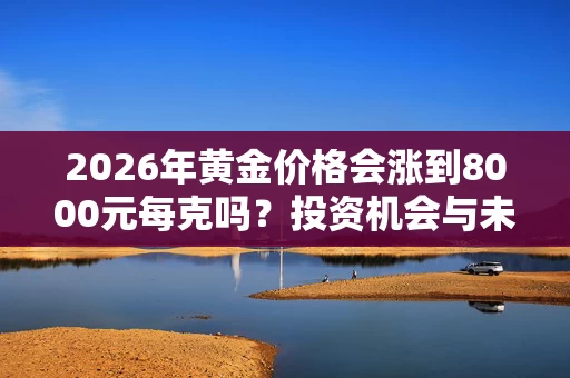 2026年黄金价格会涨到8000元每克吗？投资机会与未来趋势解析