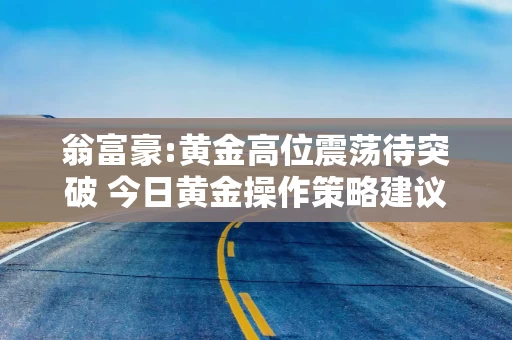 翁富豪:黄金高位震荡待突破 今日黄金操作策略建议