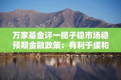 万家基金评一揽子稳市场稳预期金融政策：有利于缓和经济担忧情绪 对股市保持乐观
