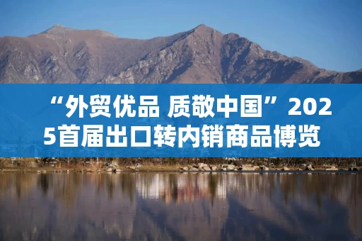 “外贸优品 质敬中国”2025首届出口转内销商品博览会正式启动