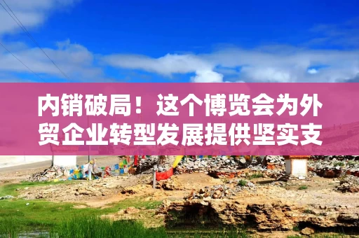 内销破局！这个博览会为外贸企业转型发展提供坚实支撑