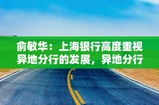 俞敏华：上海银行高度重视异地分行的发展，异地分行占全行的半壁江山