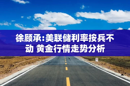 徐顾承:美联储利率按兵不动 黄金行情走势分析