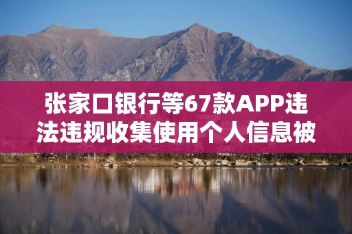 张家口银行等67款APP违法违规收集使用个人信息被通报