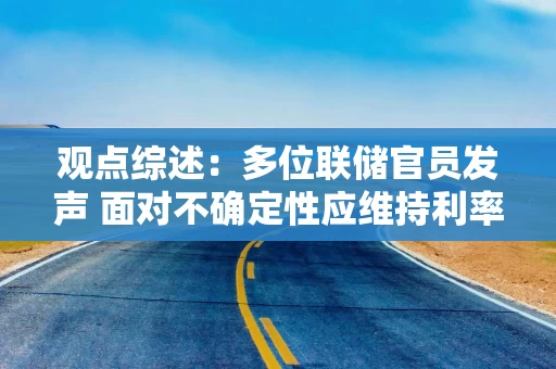 观点综述：多位联储官员发声 面对不确定性应维持利率不变