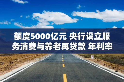 额度5000亿元 央行设立服务消费与养老再贷款 年利率1.5% 发放对象包括26家金融机构