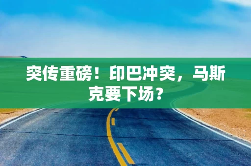 突传重磅！印巴冲突，马斯克要下场？