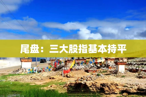 尾盘：三大股指基本持平