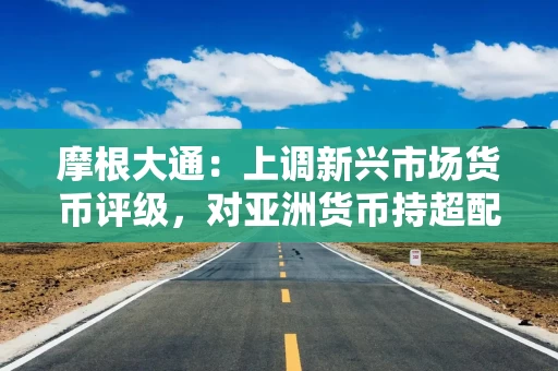 摩根大通：上调新兴市场货币评级，对亚洲货币持超配评级