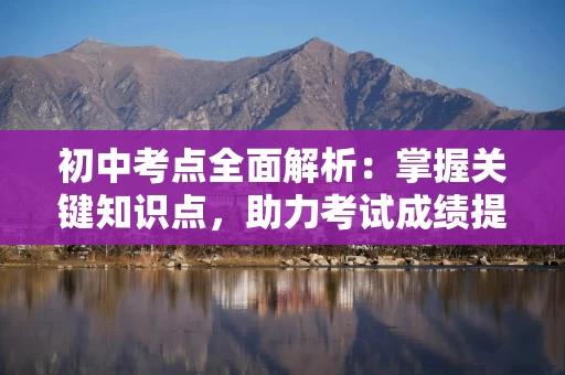 初中考点全面解析：掌握关键知识点，助力考试成绩提升