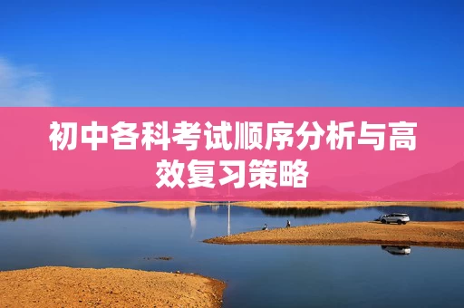 初中各科考试顺序分析与高效复习策略