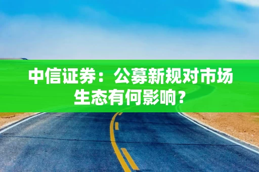 中信证券：公募新规对市场生态有何影响？