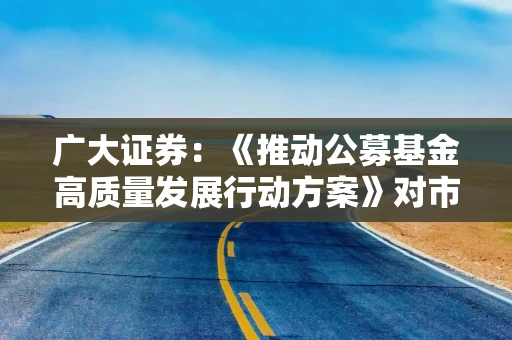 广大证券：《推动公募基金高质量发展行动方案》对市场的影响