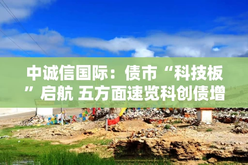 中诚信国际：债市“科技板”启航 五方面速览科创债增量政策