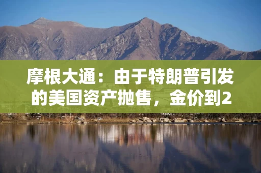 摩根大通：由于特朗普引发的美国资产抛售，金价到2029年或达到6000美元