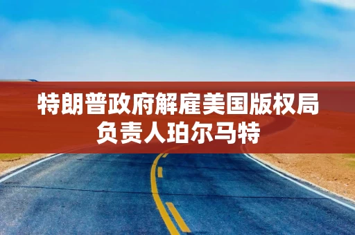 特朗普政府解雇美国版权局负责人珀尔马特