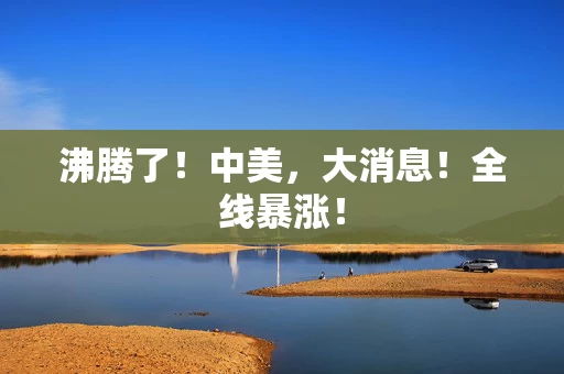 沸腾了！中美，大消息！全线暴涨！