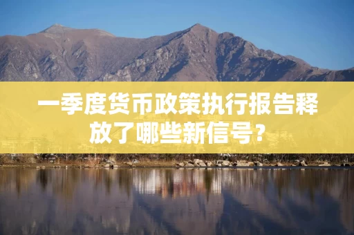 一季度货币政策执行报告释放了哪些新信号？