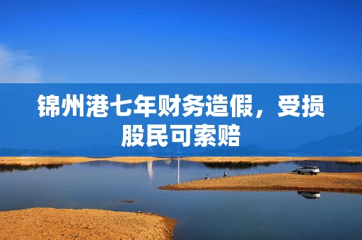 锦州港七年财务造假，受损股民可索赔