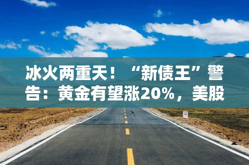 冰火两重天！“新债王”警告：黄金有望涨20%，美股或暴跌20%
