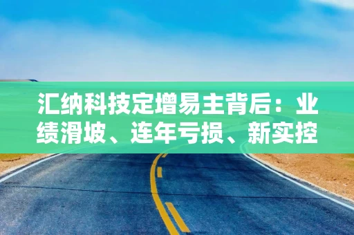 汇纳科技定增易主背后：业绩滑坡、连年亏损、新实控人套利空间大