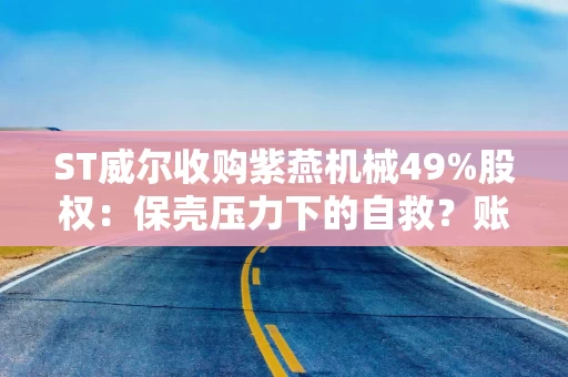 ST威尔收购紫燕机械49%股权：保壳压力下的自救？账面现金近乎被“掏空”