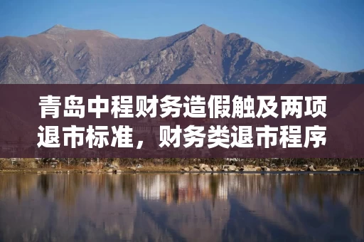 青岛中程财务造假触及两项退市标准，财务类退市程序先启动，受损股民快索赔