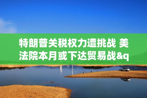 特朗普关税权力遭挑战 美法院本月或下达贸易战"终止令"