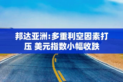 邦达亚洲:多重利空因素打压 美元指数小幅收跌