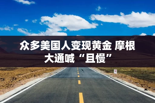 众多美国人变现黄金 摩根大通喊“且慢”