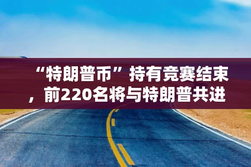 “特朗普币”持有竞赛结束，前220名将与特朗普共进晚宴，孙宇晨排名第一