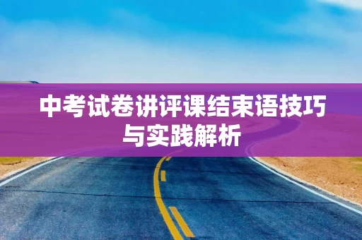 中考试卷讲评课结束语技巧与实践解析