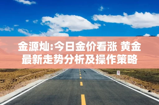 金源灿:今日金价看涨 黄金最新走势分析及操作策略