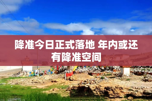 降准今日正式落地 年内或还有降准空间